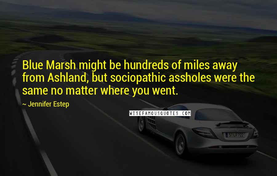 Jennifer Estep Quotes: Blue Marsh might be hundreds of miles away from Ashland, but sociopathic assholes were the same no matter where you went.