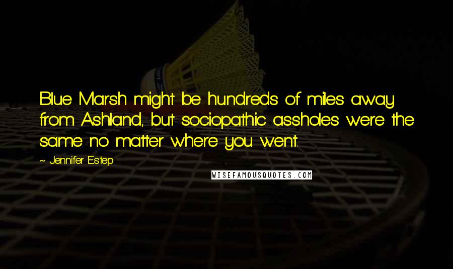 Jennifer Estep Quotes: Blue Marsh might be hundreds of miles away from Ashland, but sociopathic assholes were the same no matter where you went.