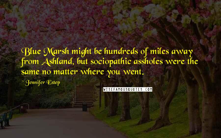 Jennifer Estep Quotes: Blue Marsh might be hundreds of miles away from Ashland, but sociopathic assholes were the same no matter where you went.