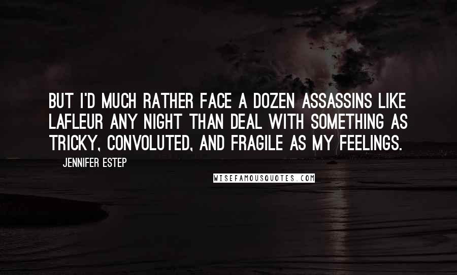 Jennifer Estep Quotes: But I'd much rather face a dozen assassins like LaFleur any night than deal with something as tricky, convoluted, and fragile as my feelings.