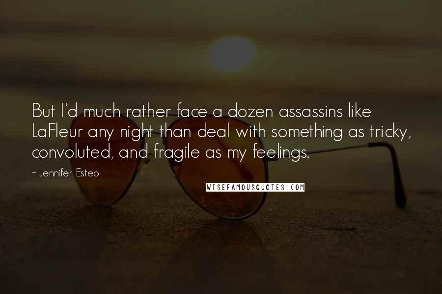 Jennifer Estep Quotes: But I'd much rather face a dozen assassins like LaFleur any night than deal with something as tricky, convoluted, and fragile as my feelings.
