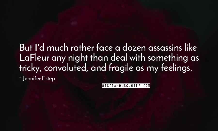 Jennifer Estep Quotes: But I'd much rather face a dozen assassins like LaFleur any night than deal with something as tricky, convoluted, and fragile as my feelings.