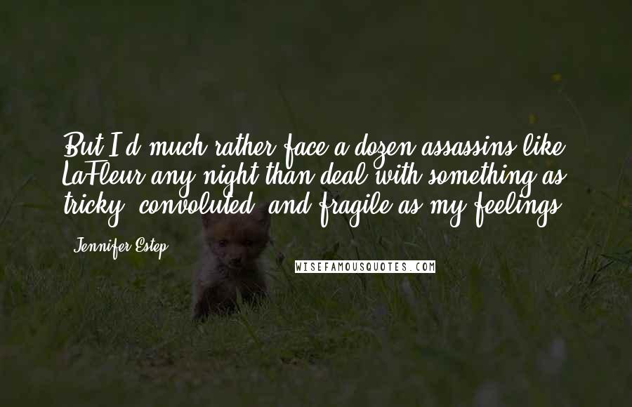 Jennifer Estep Quotes: But I'd much rather face a dozen assassins like LaFleur any night than deal with something as tricky, convoluted, and fragile as my feelings.