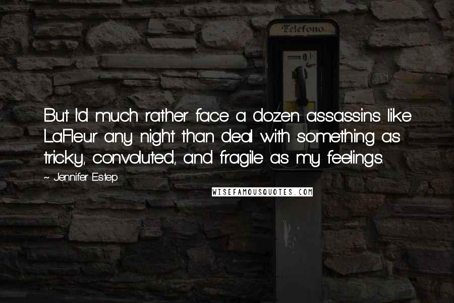 Jennifer Estep Quotes: But I'd much rather face a dozen assassins like LaFleur any night than deal with something as tricky, convoluted, and fragile as my feelings.
