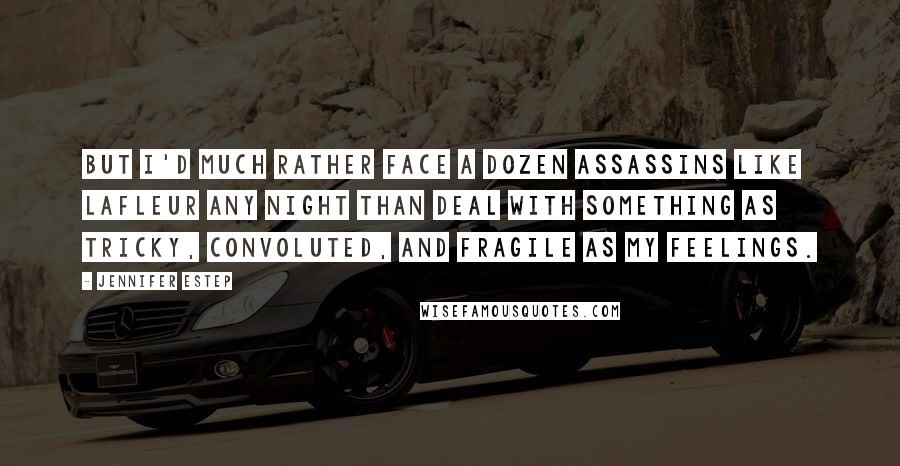 Jennifer Estep Quotes: But I'd much rather face a dozen assassins like LaFleur any night than deal with something as tricky, convoluted, and fragile as my feelings.