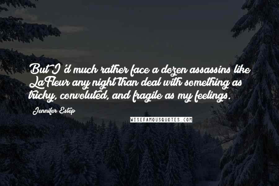 Jennifer Estep Quotes: But I'd much rather face a dozen assassins like LaFleur any night than deal with something as tricky, convoluted, and fragile as my feelings.
