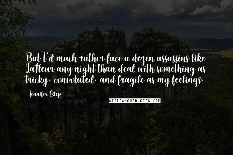 Jennifer Estep Quotes: But I'd much rather face a dozen assassins like LaFleur any night than deal with something as tricky, convoluted, and fragile as my feelings.