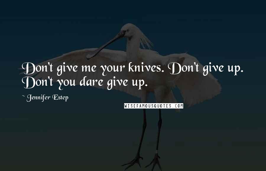 Jennifer Estep Quotes: Don't give me your knives. Don't give up. Don't you dare give up.