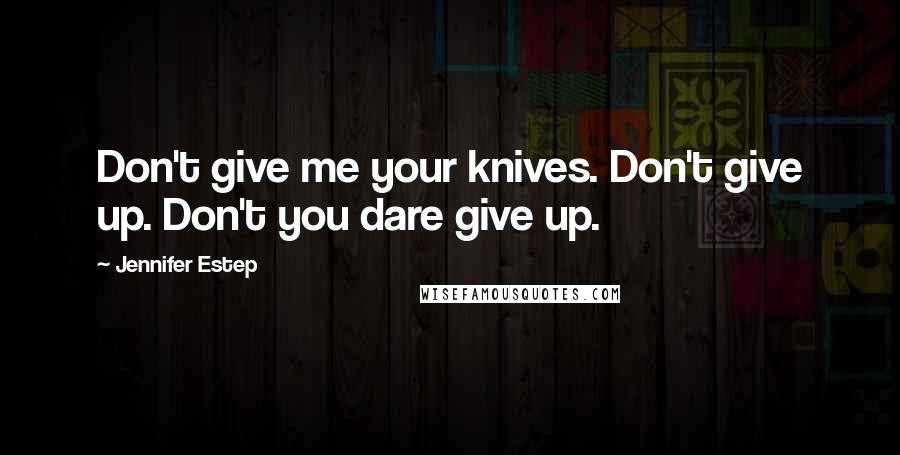 Jennifer Estep Quotes: Don't give me your knives. Don't give up. Don't you dare give up.