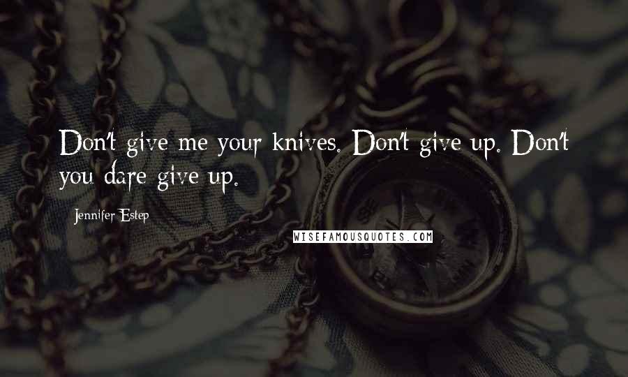 Jennifer Estep Quotes: Don't give me your knives. Don't give up. Don't you dare give up.