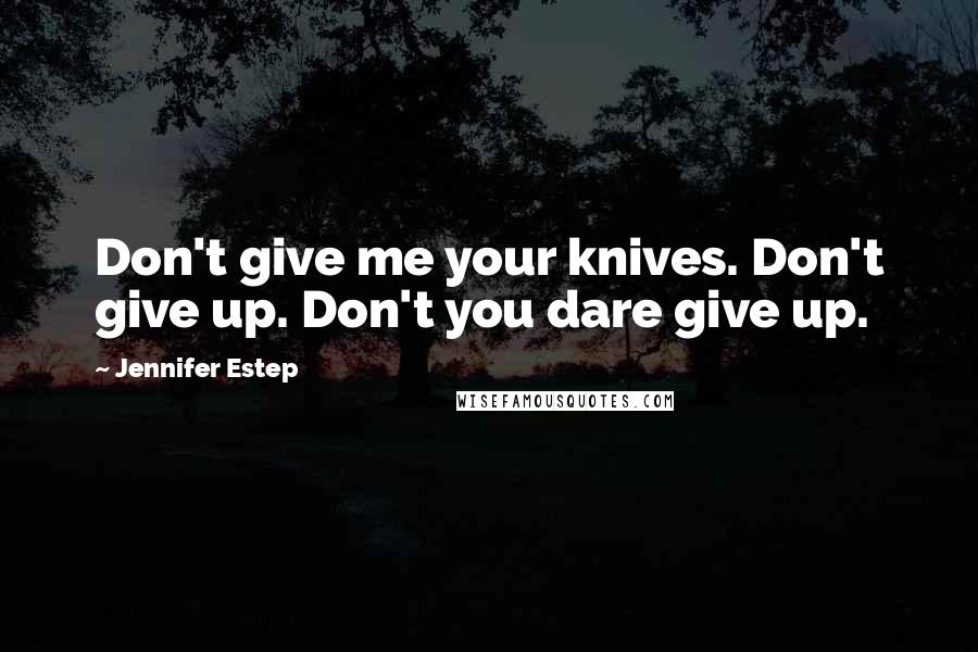 Jennifer Estep Quotes: Don't give me your knives. Don't give up. Don't you dare give up.