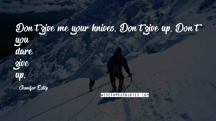 Jennifer Estep Quotes: Don't give me your knives. Don't give up. Don't you dare give up.