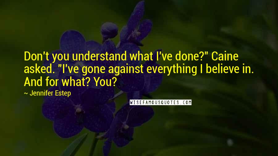 Jennifer Estep Quotes: Don't you understand what I've done?" Caine asked. "I've gone against everything I believe in. And for what? You?