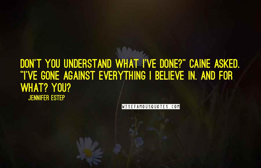 Jennifer Estep Quotes: Don't you understand what I've done?" Caine asked. "I've gone against everything I believe in. And for what? You?