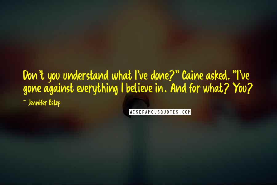 Jennifer Estep Quotes: Don't you understand what I've done?" Caine asked. "I've gone against everything I believe in. And for what? You?