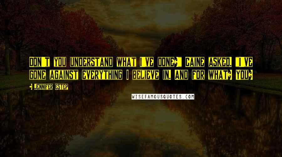 Jennifer Estep Quotes: Don't you understand what I've done?" Caine asked. "I've gone against everything I believe in. And for what? You?