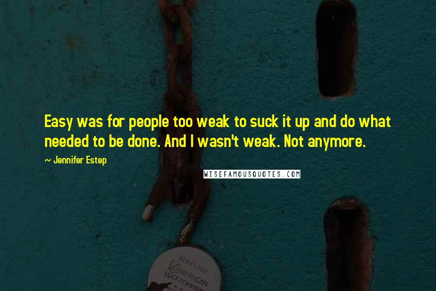 Jennifer Estep Quotes: Easy was for people too weak to suck it up and do what needed to be done. And I wasn't weak. Not anymore.