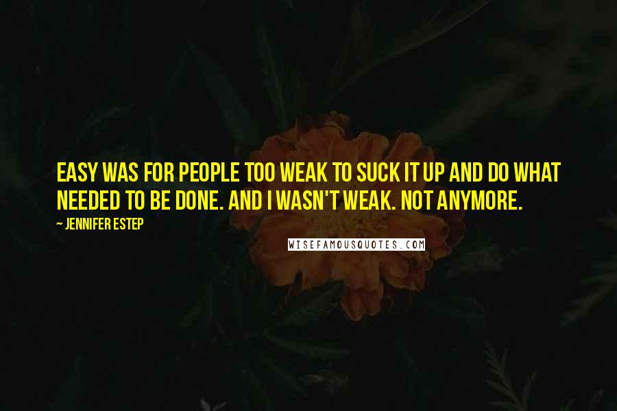 Jennifer Estep Quotes: Easy was for people too weak to suck it up and do what needed to be done. And I wasn't weak. Not anymore.