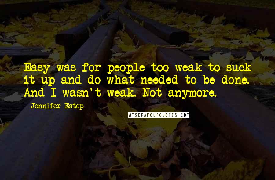 Jennifer Estep Quotes: Easy was for people too weak to suck it up and do what needed to be done. And I wasn't weak. Not anymore.