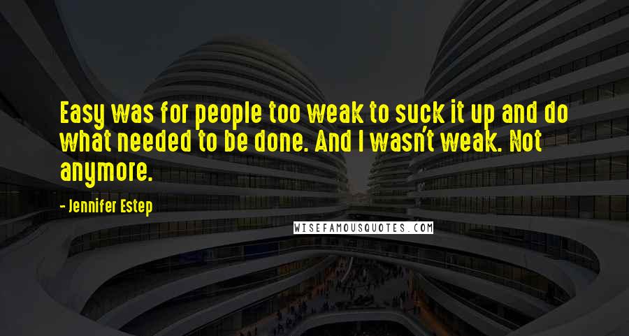 Jennifer Estep Quotes: Easy was for people too weak to suck it up and do what needed to be done. And I wasn't weak. Not anymore.