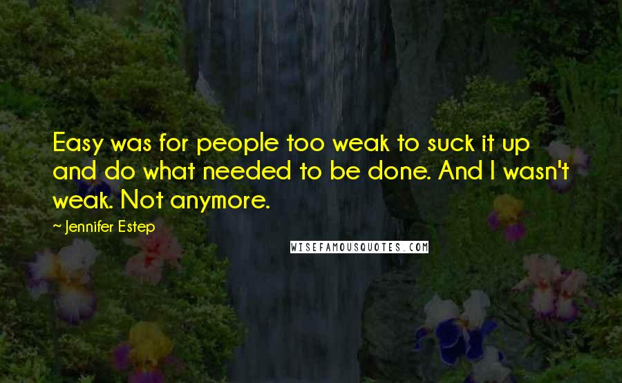 Jennifer Estep Quotes: Easy was for people too weak to suck it up and do what needed to be done. And I wasn't weak. Not anymore.