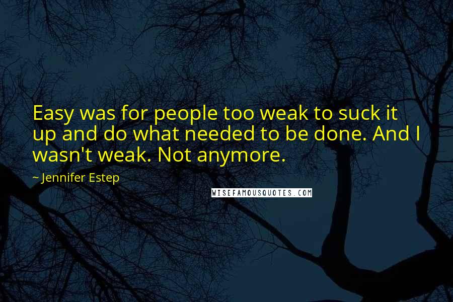 Jennifer Estep Quotes: Easy was for people too weak to suck it up and do what needed to be done. And I wasn't weak. Not anymore.