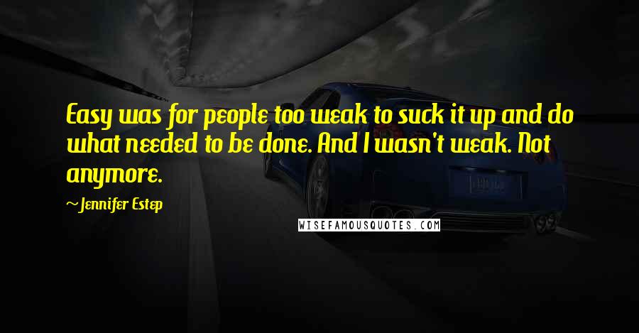 Jennifer Estep Quotes: Easy was for people too weak to suck it up and do what needed to be done. And I wasn't weak. Not anymore.