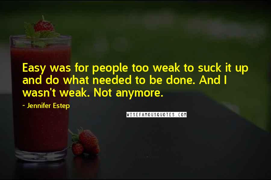 Jennifer Estep Quotes: Easy was for people too weak to suck it up and do what needed to be done. And I wasn't weak. Not anymore.