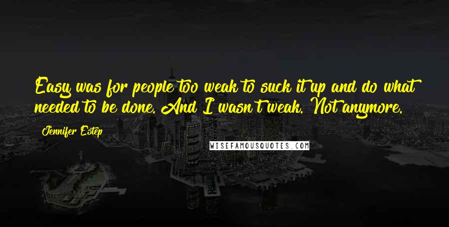 Jennifer Estep Quotes: Easy was for people too weak to suck it up and do what needed to be done. And I wasn't weak. Not anymore.