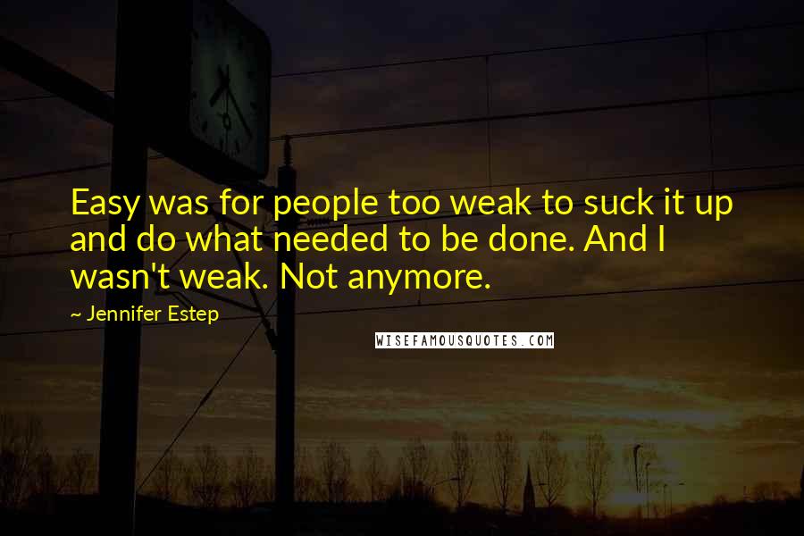 Jennifer Estep Quotes: Easy was for people too weak to suck it up and do what needed to be done. And I wasn't weak. Not anymore.