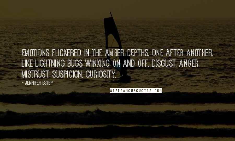 Jennifer Estep Quotes: Emotions flickered in the amber depths, one after another, like lightning bugs winking on and off. Disgust. Anger. Mistrust. Suspicion. Curiosity.