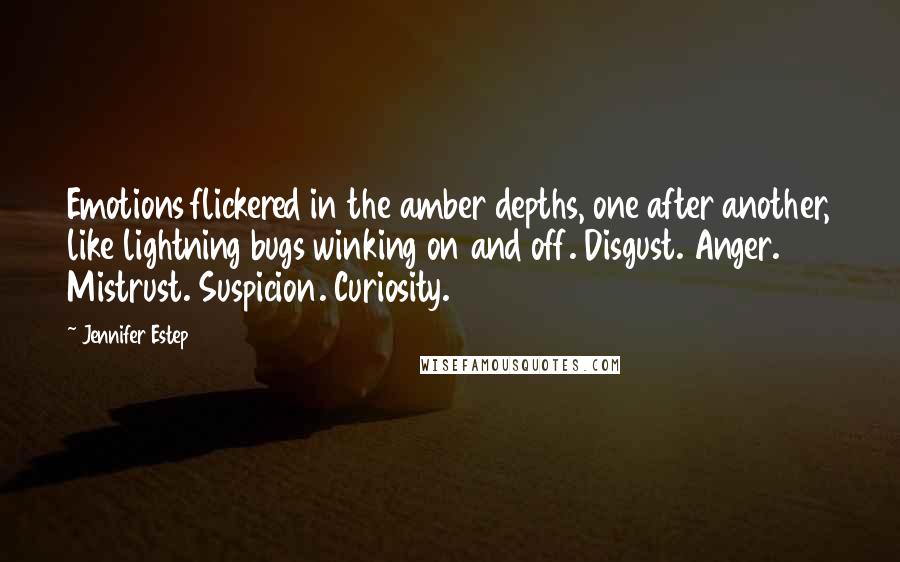 Jennifer Estep Quotes: Emotions flickered in the amber depths, one after another, like lightning bugs winking on and off. Disgust. Anger. Mistrust. Suspicion. Curiosity.