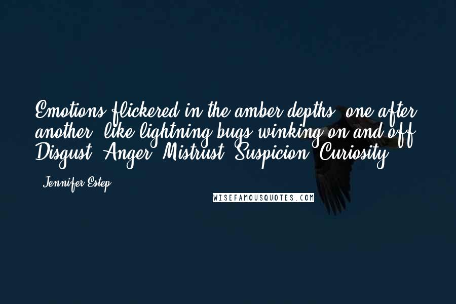 Jennifer Estep Quotes: Emotions flickered in the amber depths, one after another, like lightning bugs winking on and off. Disgust. Anger. Mistrust. Suspicion. Curiosity.