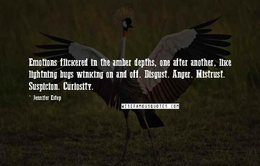 Jennifer Estep Quotes: Emotions flickered in the amber depths, one after another, like lightning bugs winking on and off. Disgust. Anger. Mistrust. Suspicion. Curiosity.