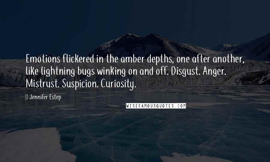 Jennifer Estep Quotes: Emotions flickered in the amber depths, one after another, like lightning bugs winking on and off. Disgust. Anger. Mistrust. Suspicion. Curiosity.