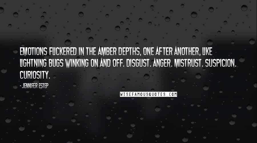 Jennifer Estep Quotes: Emotions flickered in the amber depths, one after another, like lightning bugs winking on and off. Disgust. Anger. Mistrust. Suspicion. Curiosity.