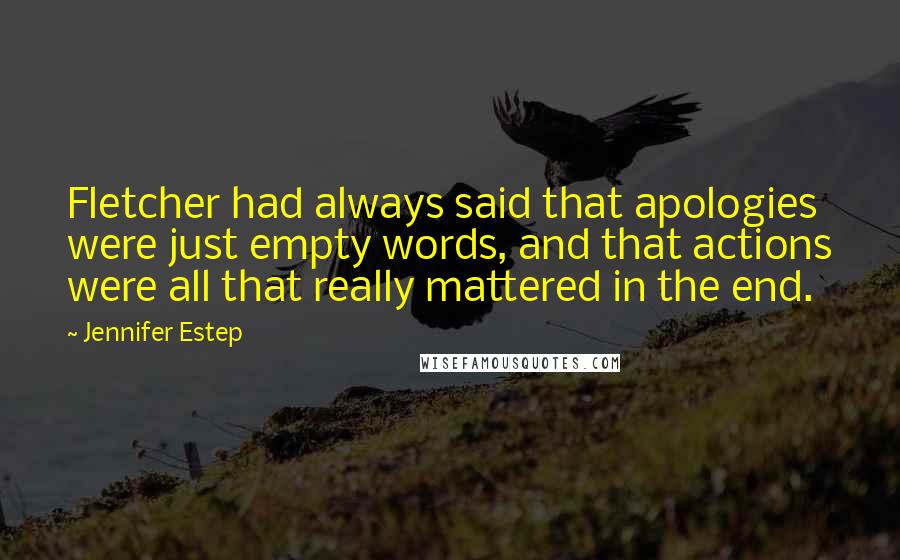 Jennifer Estep Quotes: Fletcher had always said that apologies were just empty words, and that actions were all that really mattered in the end.