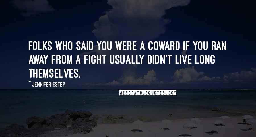 Jennifer Estep Quotes: Folks who said you were a coward if you ran away from a fight usually didn't live long themselves.