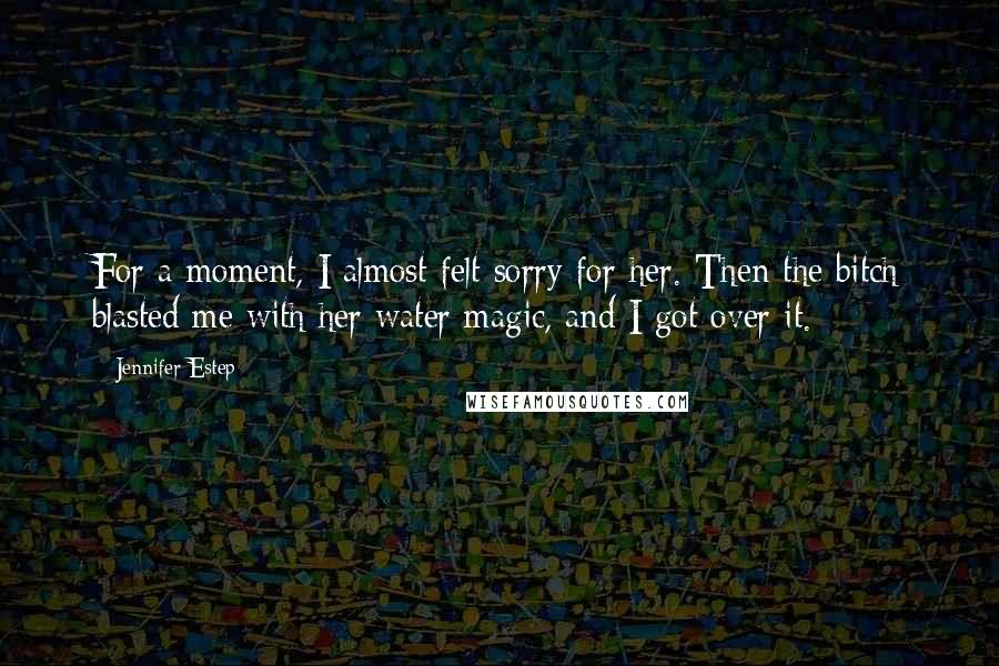 Jennifer Estep Quotes: For a moment, I almost felt sorry for her. Then the bitch blasted me with her water magic, and I got over it.