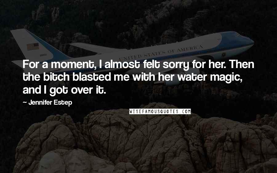 Jennifer Estep Quotes: For a moment, I almost felt sorry for her. Then the bitch blasted me with her water magic, and I got over it.