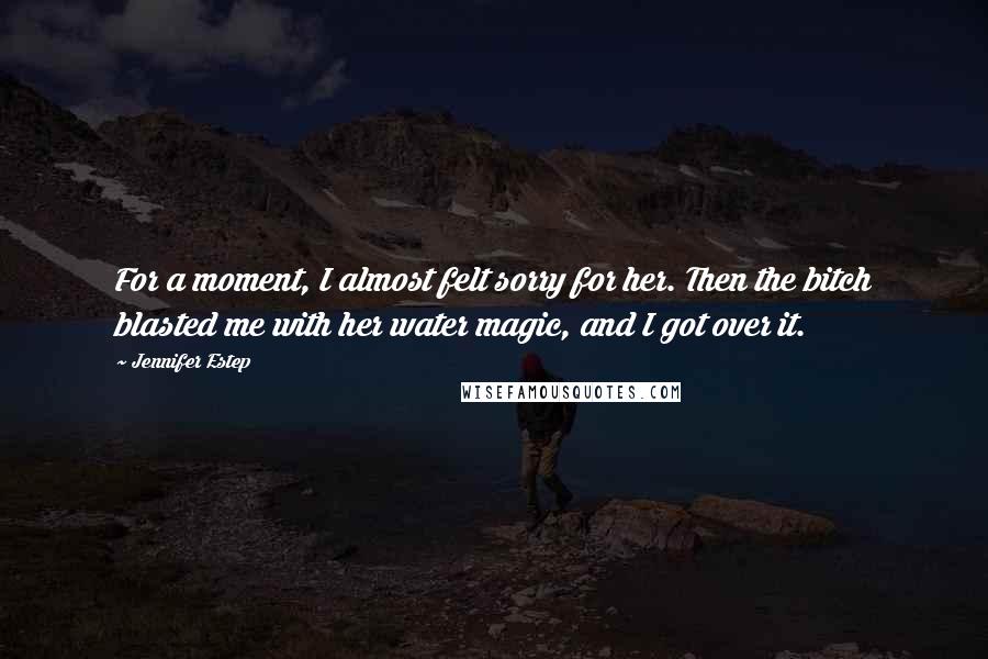 Jennifer Estep Quotes: For a moment, I almost felt sorry for her. Then the bitch blasted me with her water magic, and I got over it.