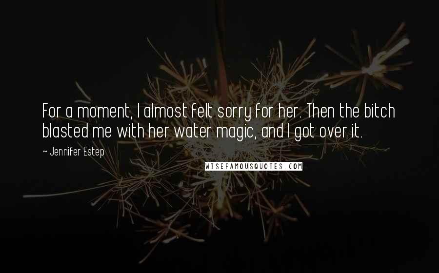 Jennifer Estep Quotes: For a moment, I almost felt sorry for her. Then the bitch blasted me with her water magic, and I got over it.