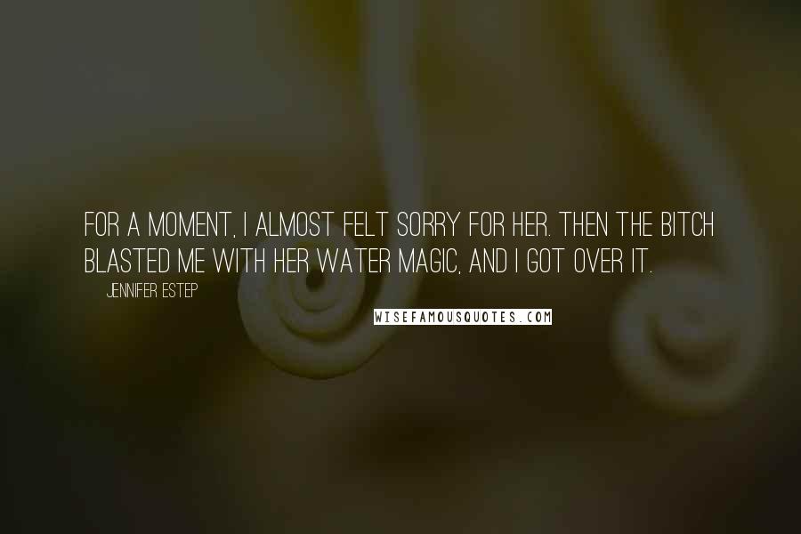 Jennifer Estep Quotes: For a moment, I almost felt sorry for her. Then the bitch blasted me with her water magic, and I got over it.