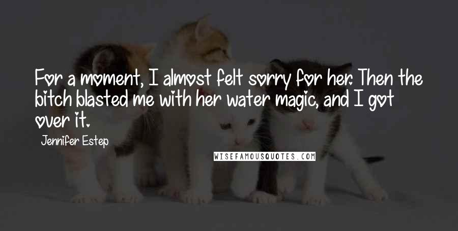 Jennifer Estep Quotes: For a moment, I almost felt sorry for her. Then the bitch blasted me with her water magic, and I got over it.