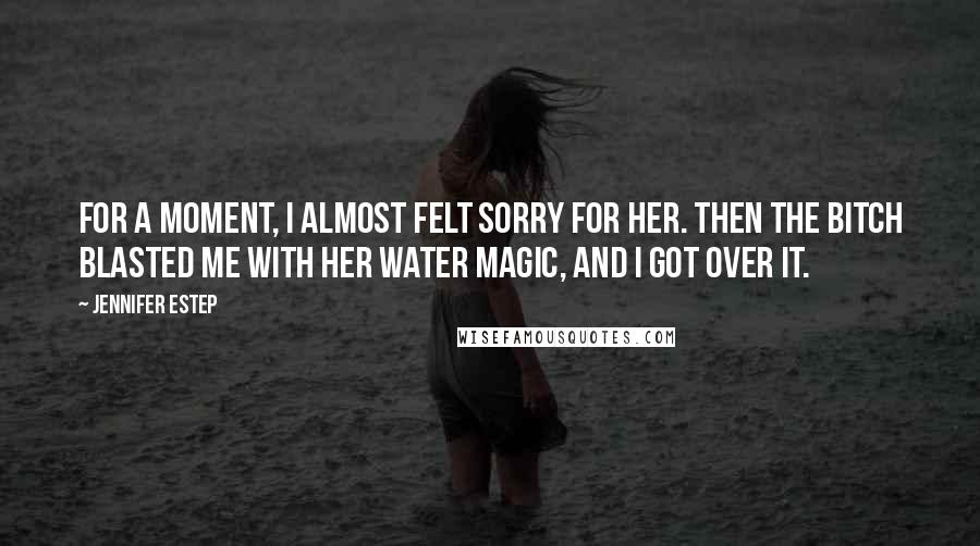 Jennifer Estep Quotes: For a moment, I almost felt sorry for her. Then the bitch blasted me with her water magic, and I got over it.