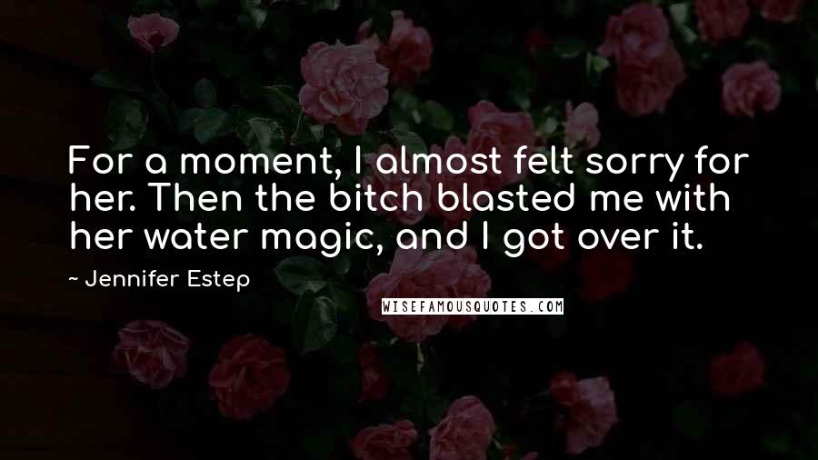 Jennifer Estep Quotes: For a moment, I almost felt sorry for her. Then the bitch blasted me with her water magic, and I got over it.