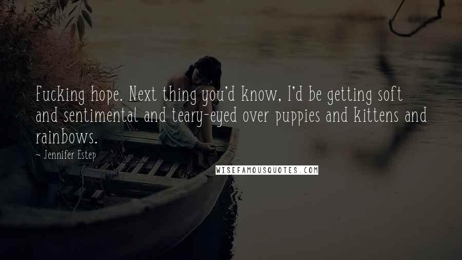 Jennifer Estep Quotes: Fucking hope. Next thing you'd know, I'd be getting soft and sentimental and teary-eyed over puppies and kittens and rainbows.