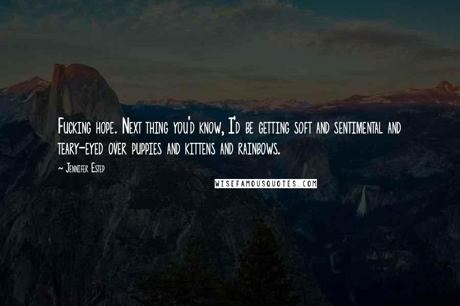 Jennifer Estep Quotes: Fucking hope. Next thing you'd know, I'd be getting soft and sentimental and teary-eyed over puppies and kittens and rainbows.