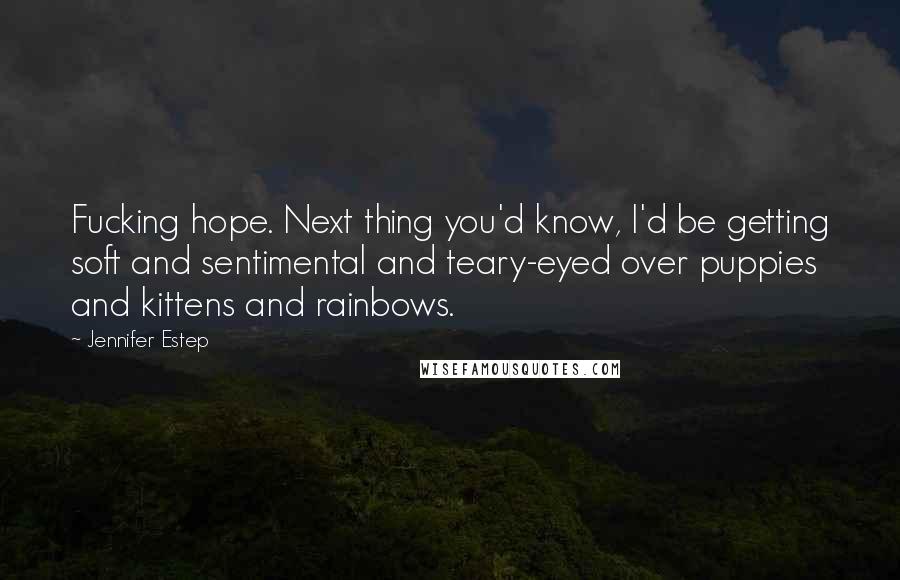 Jennifer Estep Quotes: Fucking hope. Next thing you'd know, I'd be getting soft and sentimental and teary-eyed over puppies and kittens and rainbows.