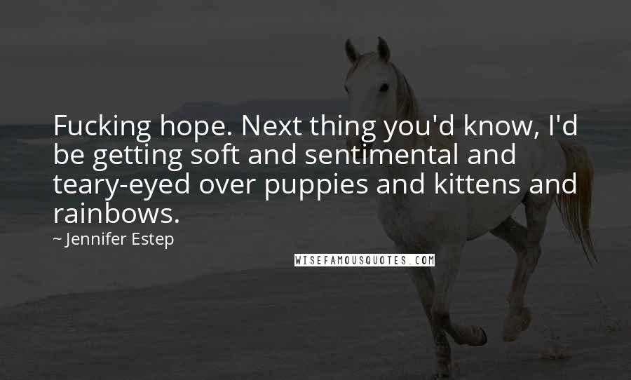 Jennifer Estep Quotes: Fucking hope. Next thing you'd know, I'd be getting soft and sentimental and teary-eyed over puppies and kittens and rainbows.